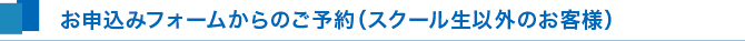お申込みフォームからのご予約(スクール生以外のお客様) お申込みフォームからのご予約(スクール生以外のお客様)